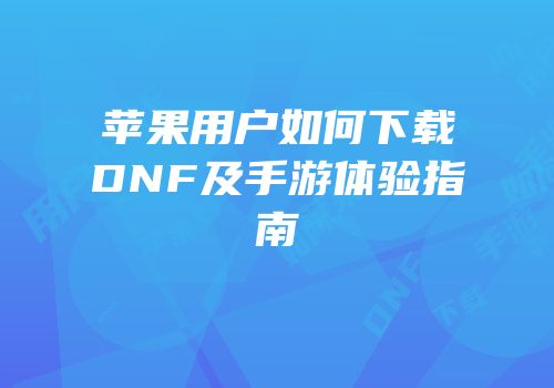 苹果用户如何下载DNF及手游体验指南