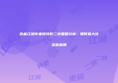 热血江湖传坐骑转职二转策略分析：如何最大化资源利用
