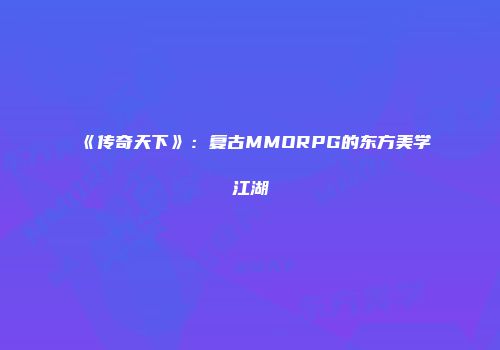 《传奇天下》：复古MMORPG的东方美学江湖