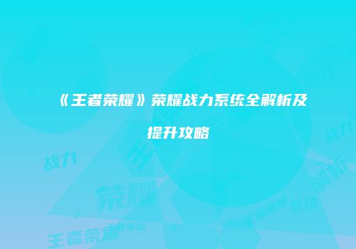 《王者荣耀》荣耀战力系统全解析及提升攻略