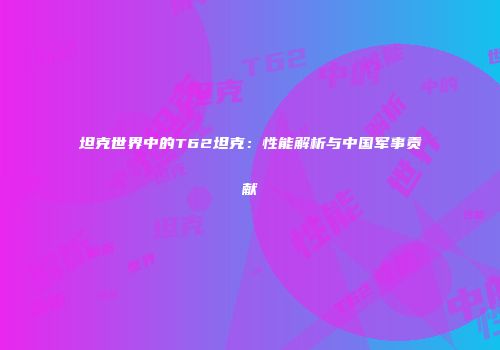 坦克世界中的T62坦克：性能解析与中国军事贡献