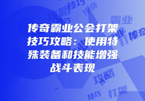 传奇霸业公会打架技巧攻略：使用特殊装备和技能增强战斗表现