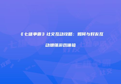 《七雄争霸》社交互动攻略：如何与好友互动增强游戏体验