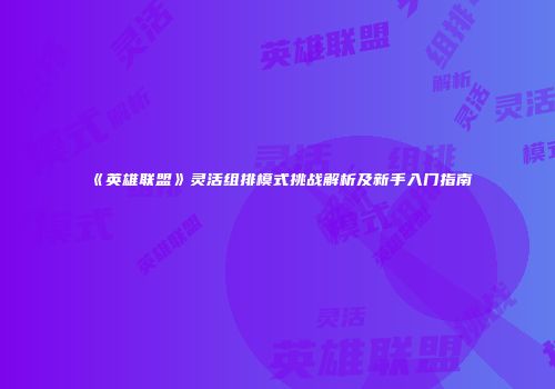 《英雄联盟》灵活组排模式挑战解析及新手入门指南