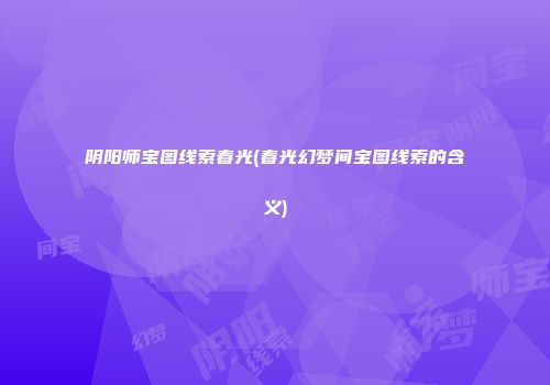 阴阳师宝图线索春光(春光幻梦间宝图线索的含义)