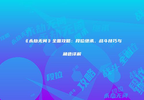 《永劫无间》全面攻略：段位继承、战斗技巧与角色详解