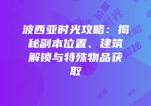 波西亚时光攻略：揭秘副本位置、建筑解锁与特殊物品获取