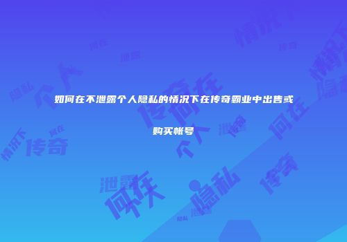 如何在不泄露个人隐私的情况下在传奇霸业中出售或购买帐号