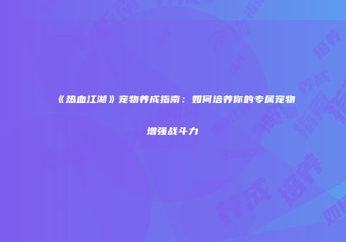 《热血江湖》宠物养成指南：如何培养你的专属宠物增强战斗力