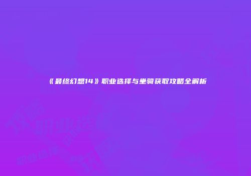 《最终幻想14》职业选择与坐骑获取攻略全解析