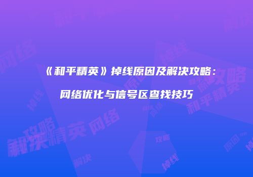 《和平精英》掉线原因及解决攻略：网络优化与信号区查找技巧