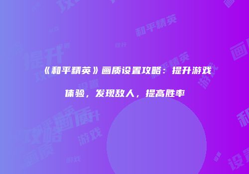 《和平精英》画质设置攻略：提升游戏体验，发现敌人，提高胜率