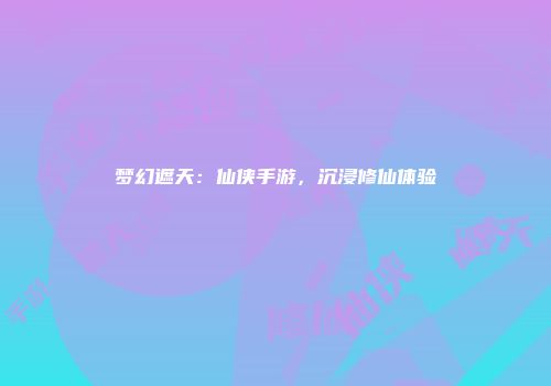 梦幻遮天：仙侠手游，沉浸修仙体验