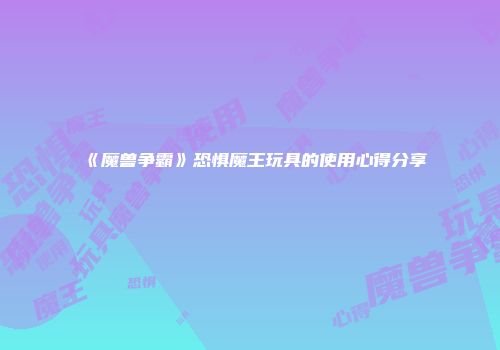 《魔兽争霸》恐惧魔王玩具的使用心得分享
