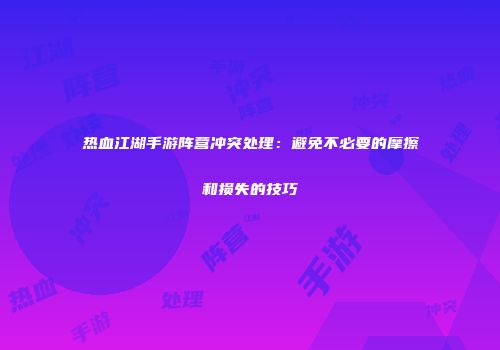 热血江湖手游阵营冲突处理：避免不必要的摩擦和损失的技巧