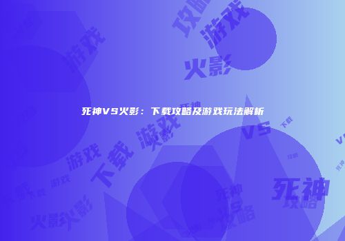 死神VS火影：下载攻略及游戏玩法解析