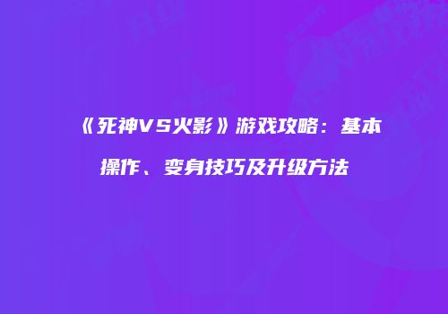 《死神VS火影》游戏攻略：基本操作、变身技巧及升级方法