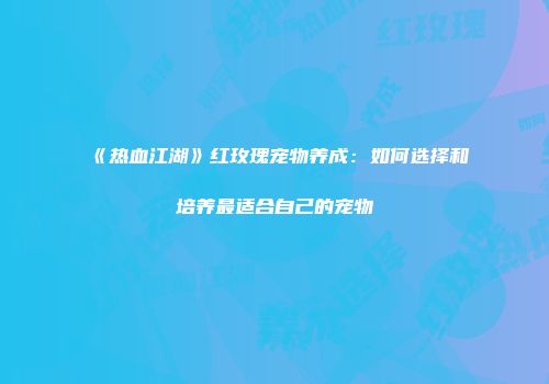 《热血江湖》红玫瑰宠物养成：如何选择和培养最适合自己的宠物