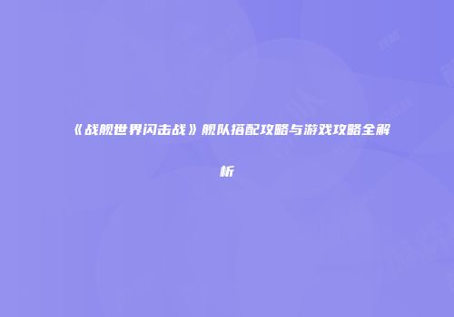 《战舰世界闪击战》舰队搭配攻略与游戏攻略全解析