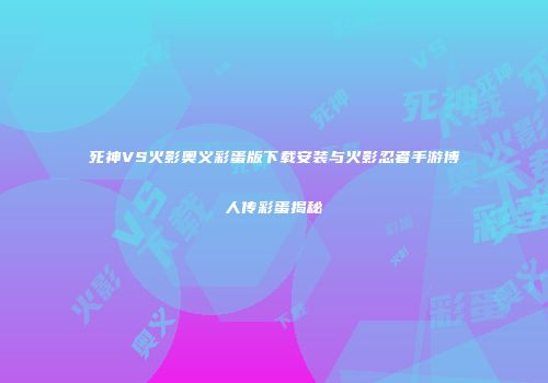 死神VS火影奥义彩蛋版下载安装与火影忍者手游博人传彩蛋揭秘
