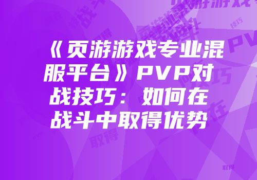 《页游游戏专业混服平台》PVP对战技巧：如何在战斗中取得优势