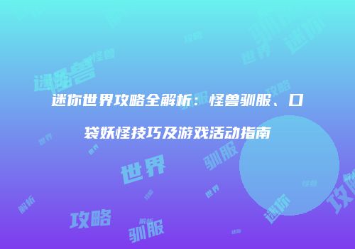 迷你世界攻略全解析：怪兽驯服、口袋妖怪技巧及游戏活动指南