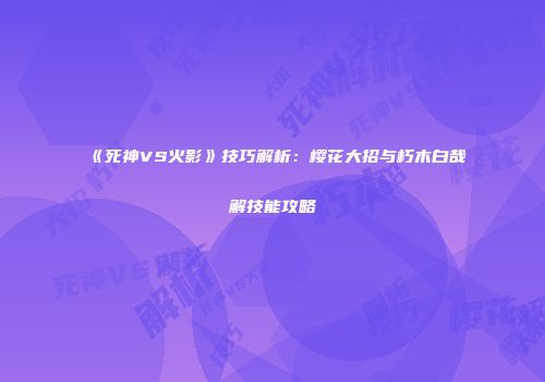 《死神VS火影》技巧解析：樱花大招与朽木白哉卍解技能攻略