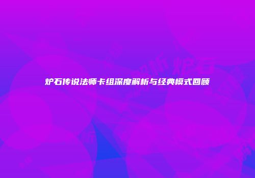 炉石传说法师卡组深度解析与经典模式回顾
