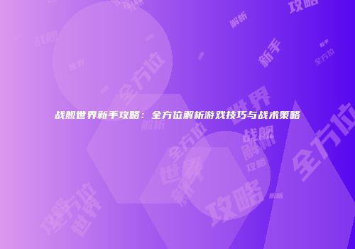 战舰世界新手攻略：全方位解析游戏技巧与战术策略
