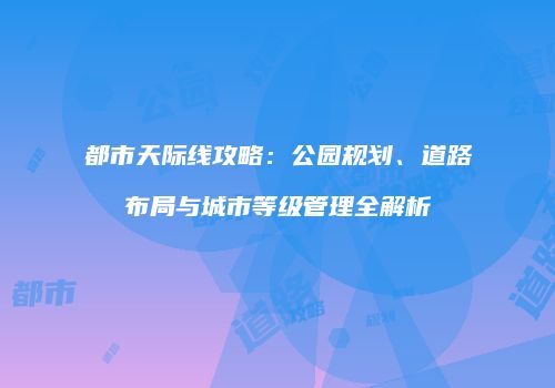 都市天际线攻略：公园规划、道路布局与城市等级管理全解析