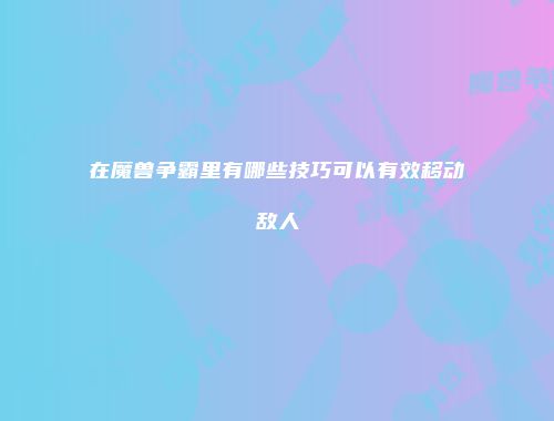 在魔兽争霸里有哪些技巧可以有效移动敌人