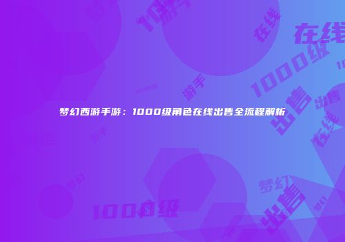 梦幻西游手游：1000级角色在线出售全流程解析