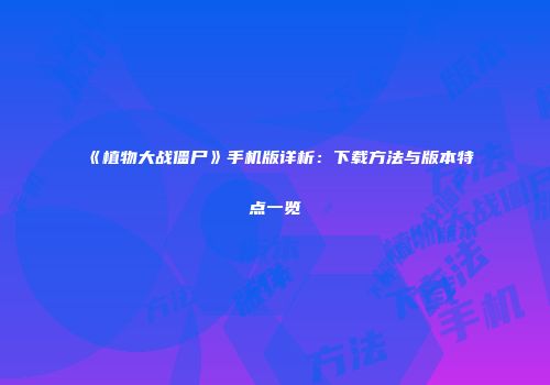 《植物大战僵尸》手机版详析：下载方法与版本特点一览