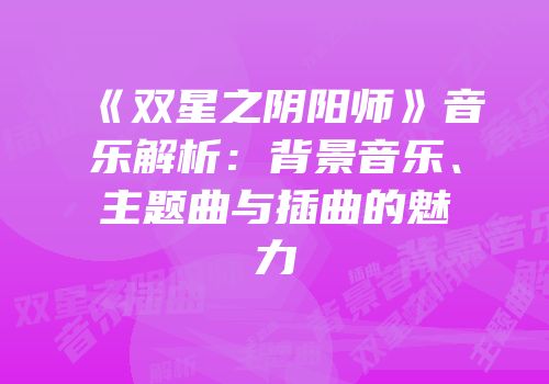 《双星之阴阳师》音乐解析：背景音乐、主题曲与插曲的魅力