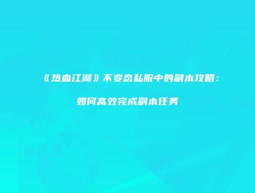《热血江湖》不变态私服中的副本攻略：如何高效完成副本任务