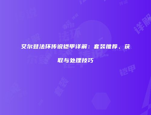 艾尔登法环传说铠甲详解：套装推荐、获取与处理技巧