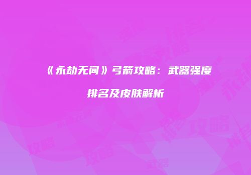 《永劫无间》弓箭攻略：武器强度排名及皮肤解析