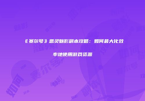 《赛尔号》恶灵魅影副本攻略：如何最大化效率地使用游戏资源