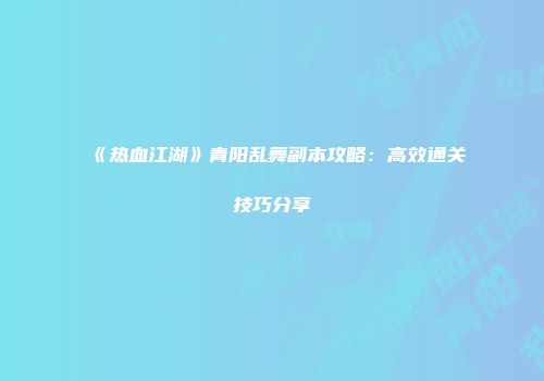 《热血江湖》青阳乱舞副本攻略：高效通关技巧分享