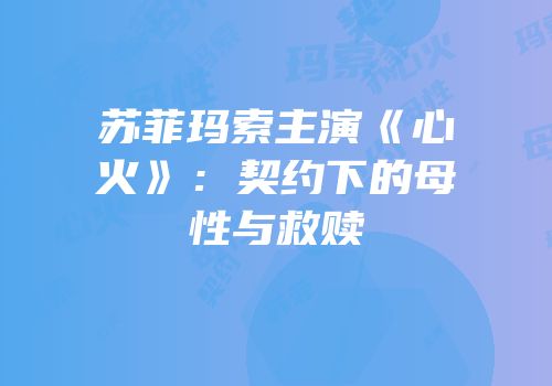 苏菲玛索主演《心火》：契约下的母性与救赎
