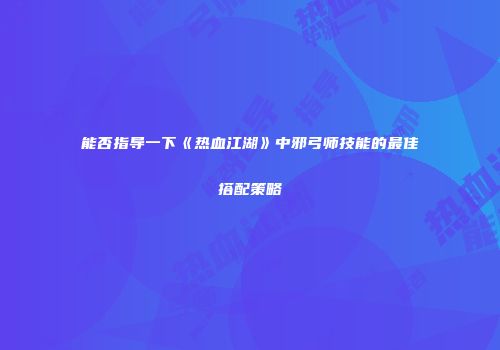 能否指导一下《热血江湖》中邪弓师技能的最佳搭配策略