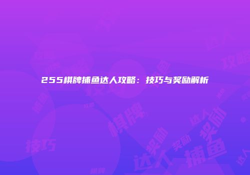 255棋牌捕鱼达人攻略：技巧与奖励解析