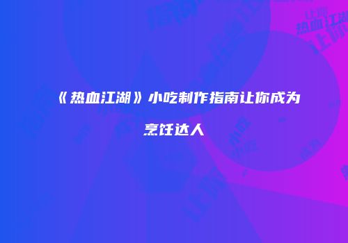 《热血江湖》小吃制作指南让你成为烹饪达人