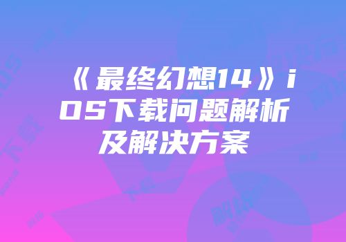 《最终幻想14》iOS下载问题解析及解决方案