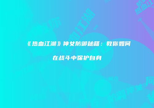 《热血江湖》神女防御秘籍：教你如何在战斗中保护自身
