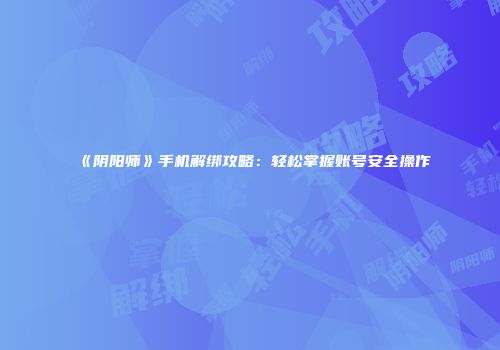 《阴阳师》手机解绑攻略：轻松掌握账号安全操作