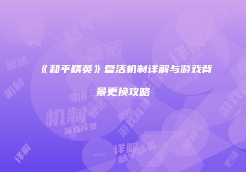 《和平精英》复活机制详解与游戏背景更换攻略