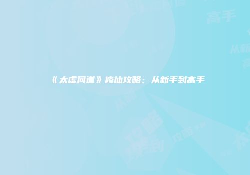 《太虚问道》修仙攻略：从新手到高手