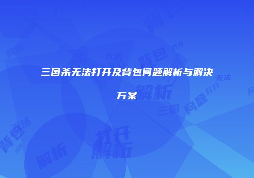 三国杀无法打开及背包问题解析与解决方案