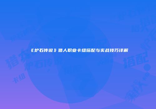 《炉石传说》猎人职业卡组搭配与实战技巧详解